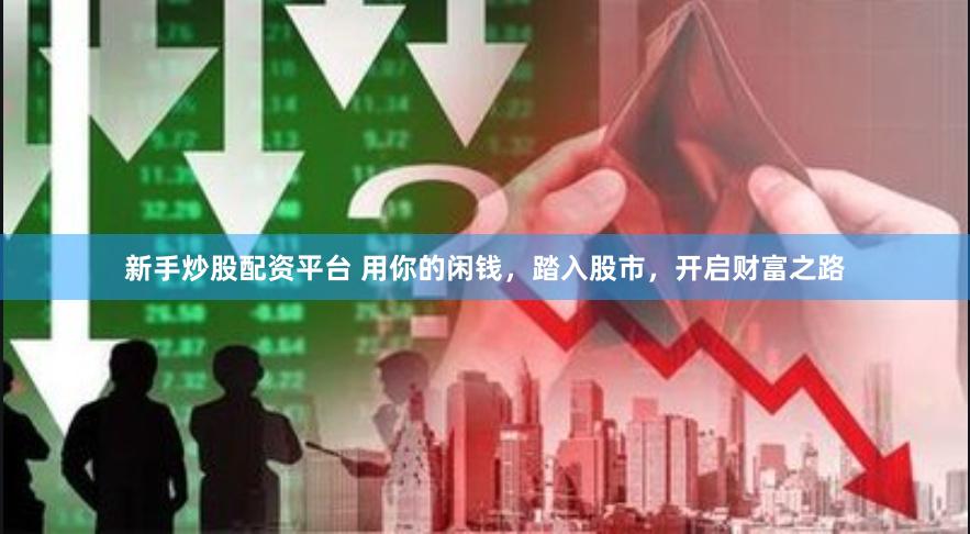 新手炒股配资平台 用你的闲钱，踏入股市，开启财富之路