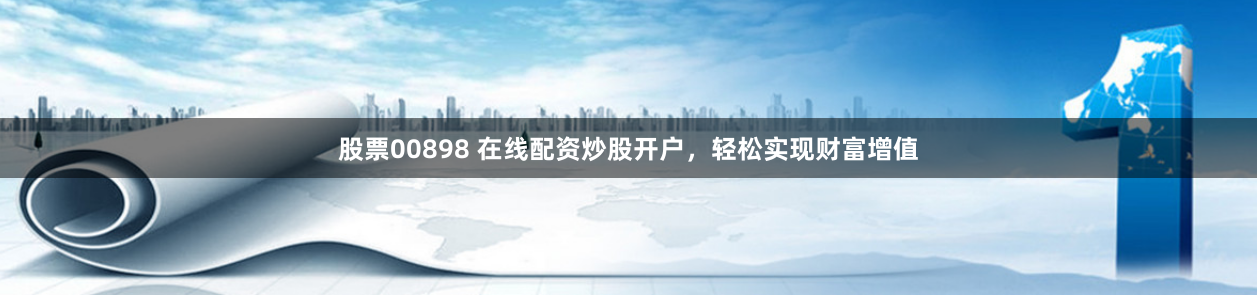 股票00898 在线配资炒股开户，轻松实现财富增值