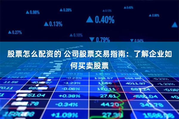 股票怎么配资的 公司股票交易指南：了解企业如何买卖股票
