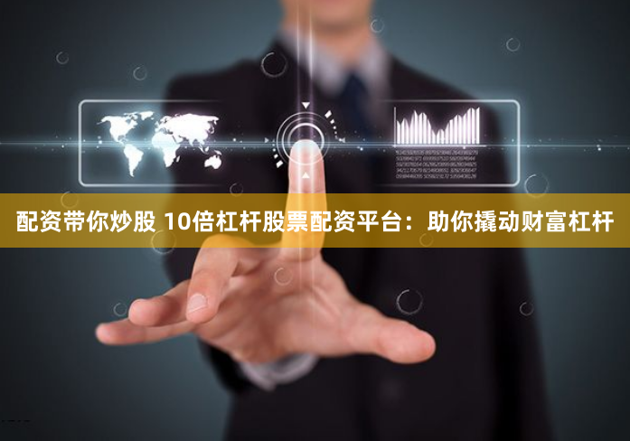 配资带你炒股 10倍杠杆股票配资平台：助你撬动财富杠杆