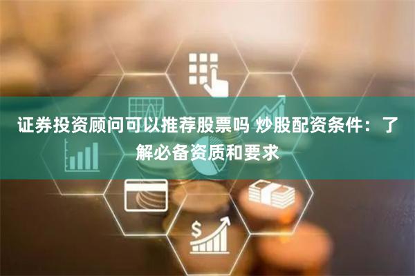 证券投资顾问可以推荐股票吗 炒股配资条件：了解必备资质和要求