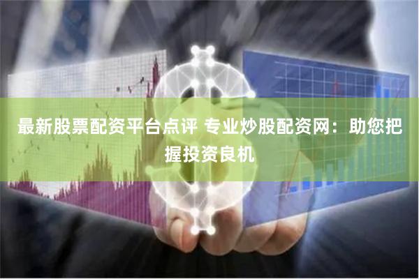 最新股票配资平台点评 专业炒股配资网：助您把握投资良机