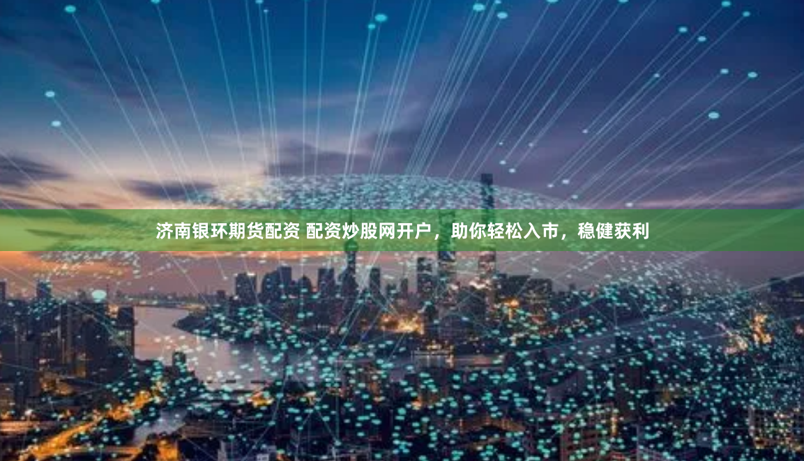 济南银环期货配资 配资炒股网开户，助你轻松入市，稳健获利