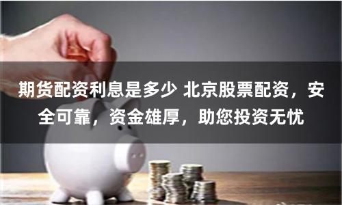 期货配资利息是多少 北京股票配资，安全可靠，资金雄厚，助您投资无忧