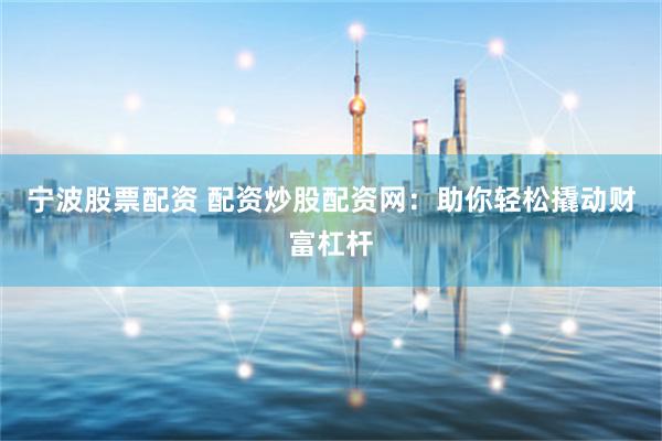 宁波股票配资 配资炒股配资网：助你轻松撬动财富杠杆