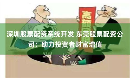 深圳股票配资系统开发 东莞股票配资公司：助力投资者财富增值