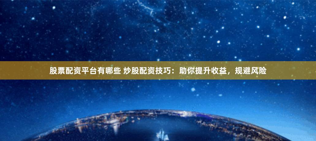 股票配资平台有哪些 炒股配资技巧：助你提升收益，规避风险
