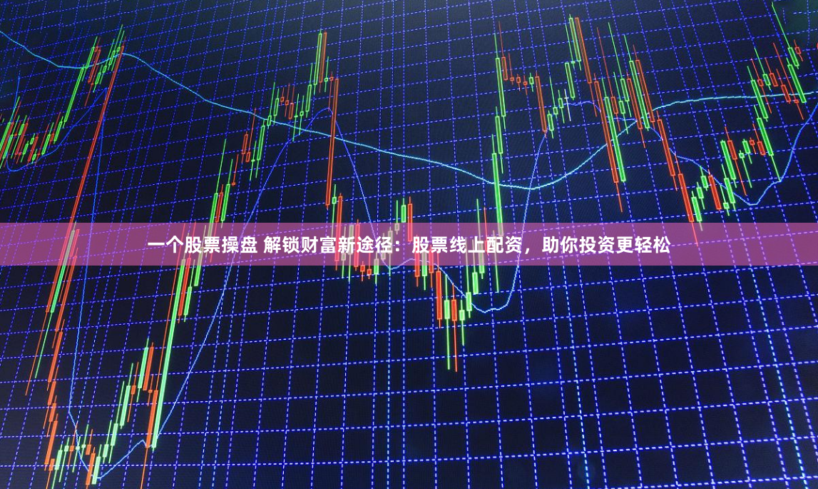 一个股票操盘 解锁财富新途径：股票线上配资，助你投资更轻松