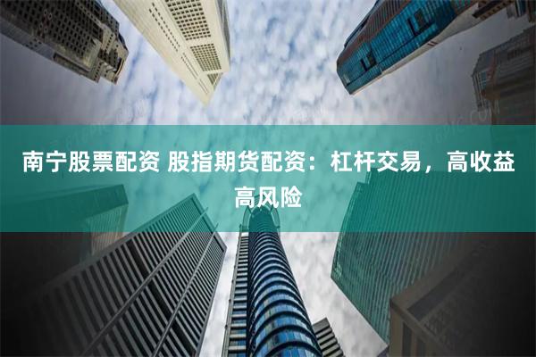 南宁股票配资 股指期货配资：杠杆交易，高收益高风险