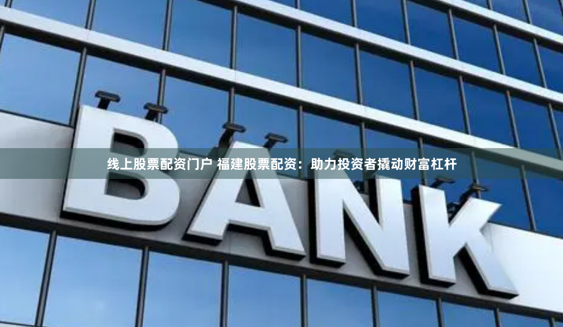 线上股票配资门户 福建股票配资：助力投资者撬动财富杠杆