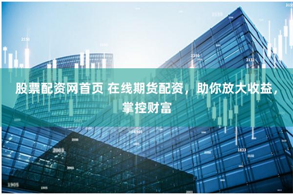 股票配资网首页 在线期货配资，助你放大收益，掌控财富