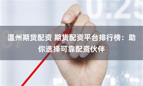 温州期货配资 期货配资平台排行榜：助你选择可靠配资伙伴