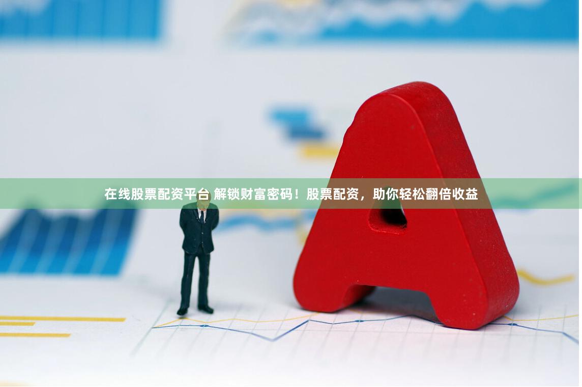 在线股票配资平台 解锁财富密码！股票配资，助你轻松翻倍收益