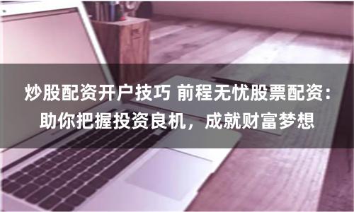 炒股配资开户技巧 前程无忧股票配资：助你把握投资良机，成就财富梦想