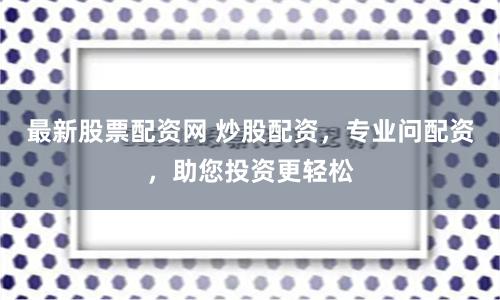 最新股票配资网 炒股配资，专业问配资，助您投资更轻松