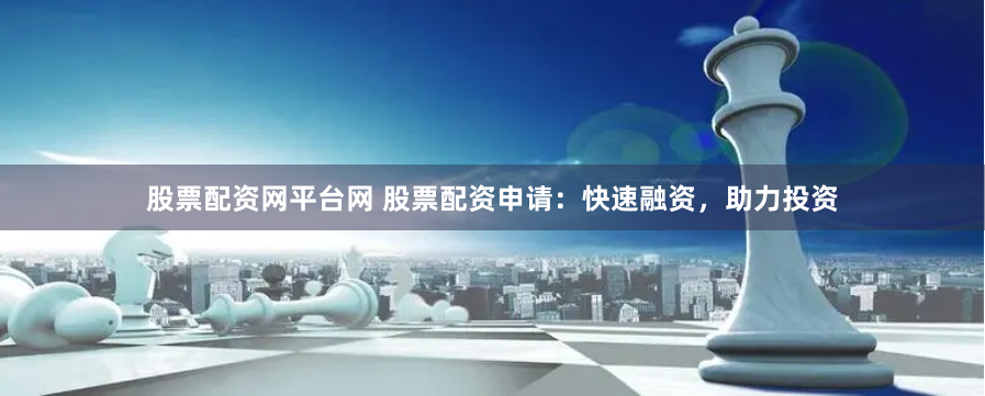股票配资网平台网 股票配资申请：快速融资，助力投资