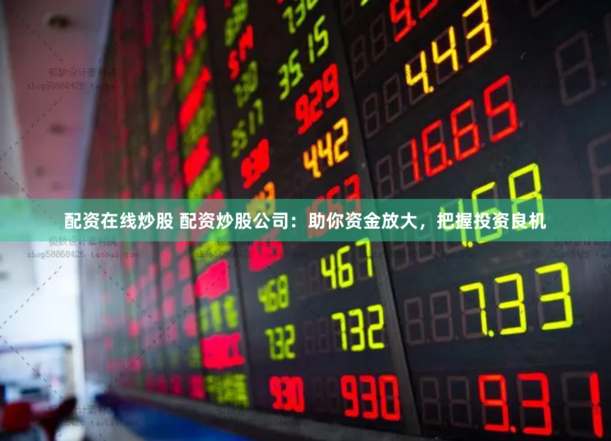 配资在线炒股 配资炒股公司：助你资金放大，把握投资良机