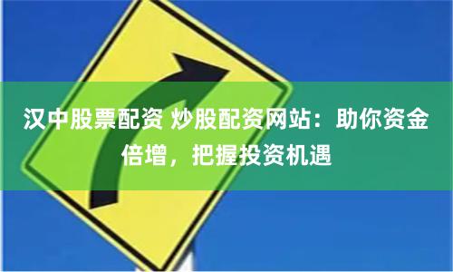汉中股票配资 炒股配资网站：助你资金倍增，把握投资机遇