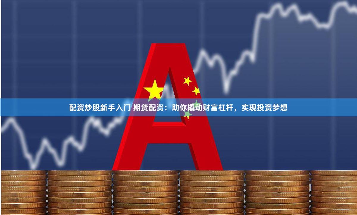 配资炒股新手入门 期货配资：助你撬动财富杠杆，实现投资梦想