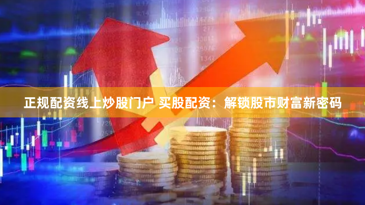 正规配资线上炒股门户 买股配资:解锁股市财富新密码