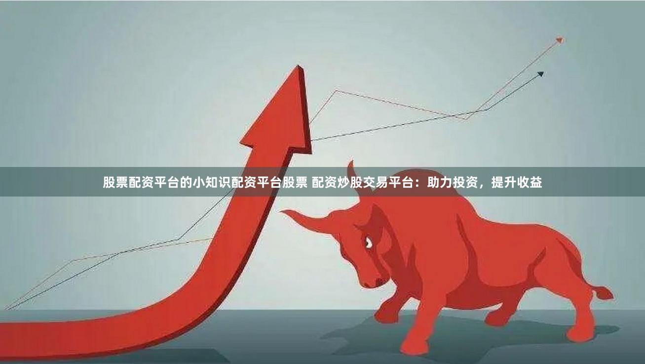 股票配资平台的小知识配资平台股票 配资炒股交易平台:助力投资,提升收益