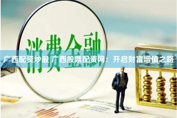 广西配资炒股 广西股票配资网：开启财富增值之路