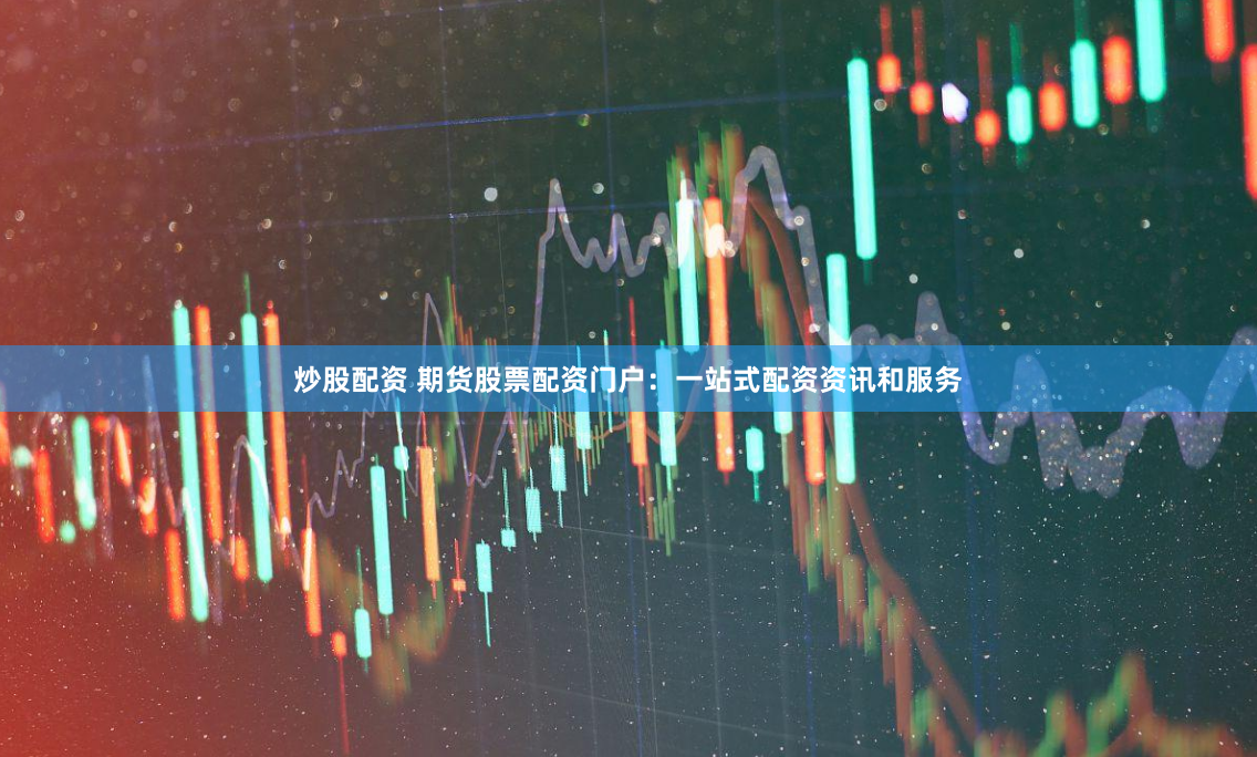 炒股配资 期货股票配资门户：一站式配资资讯和服务