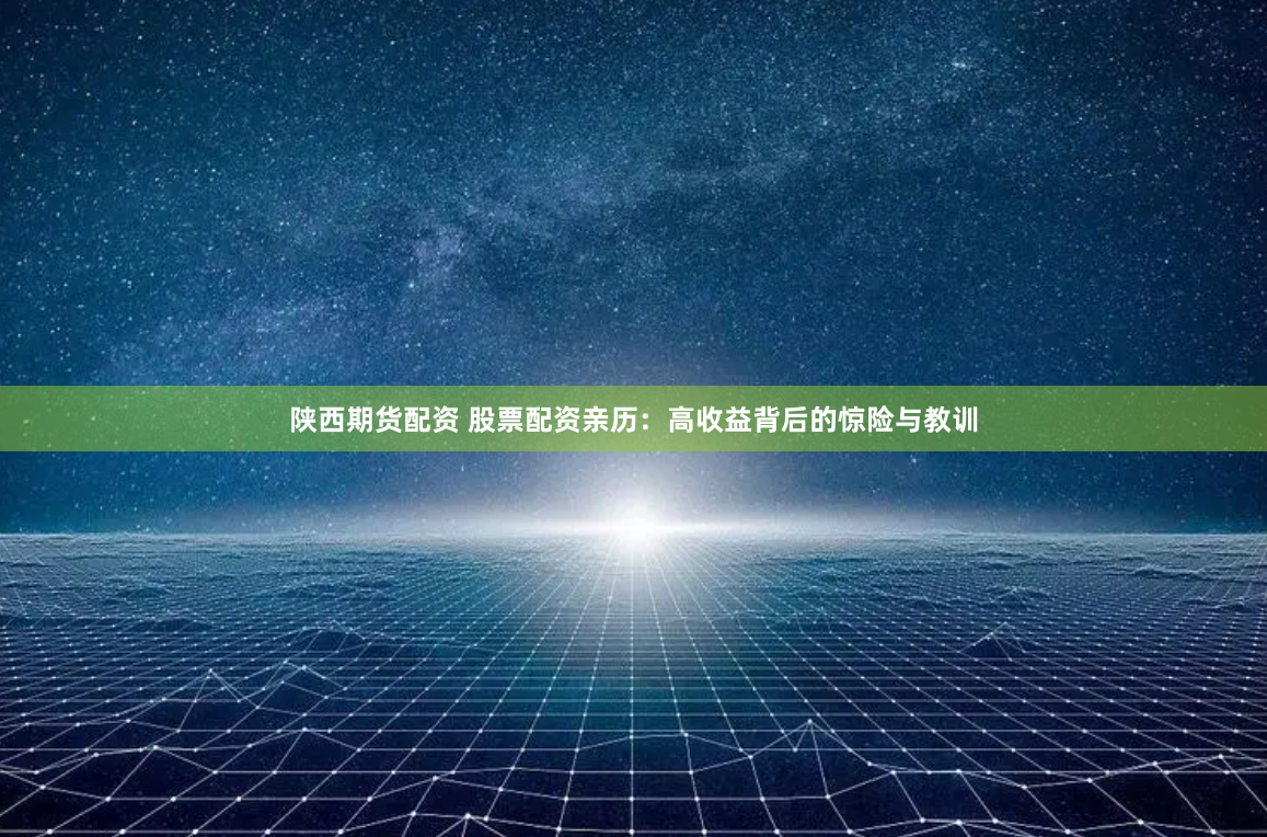 陕西期货配资 股票配资亲历：高收益背后的惊险与教训