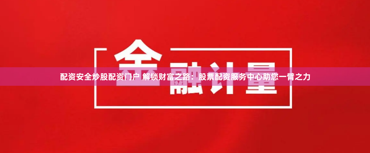配资安全炒股配资门户 解锁财富之路：股票配资服务中心助您一臂之力