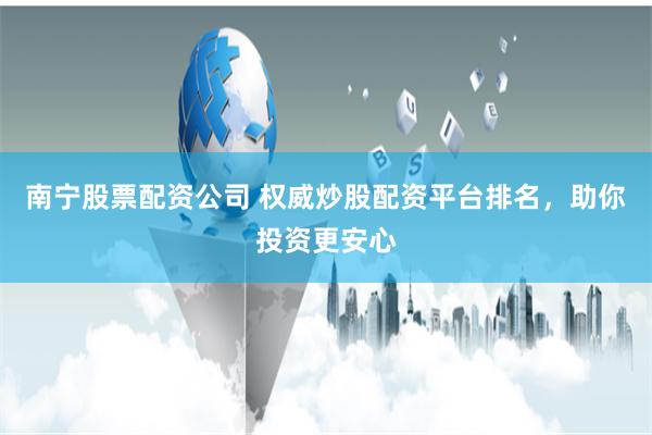 南宁股票配资公司 权威炒股配资平台排名，助你投资更安心