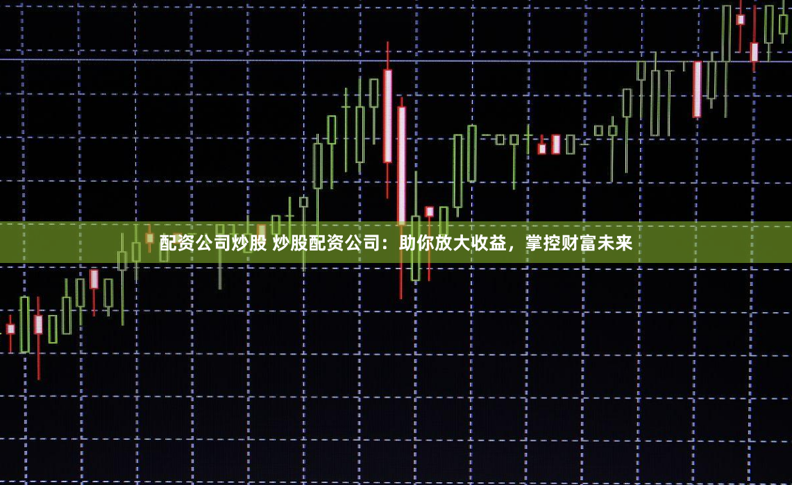 配资公司炒股 炒股配资公司：助你放大收益，掌控财富未来