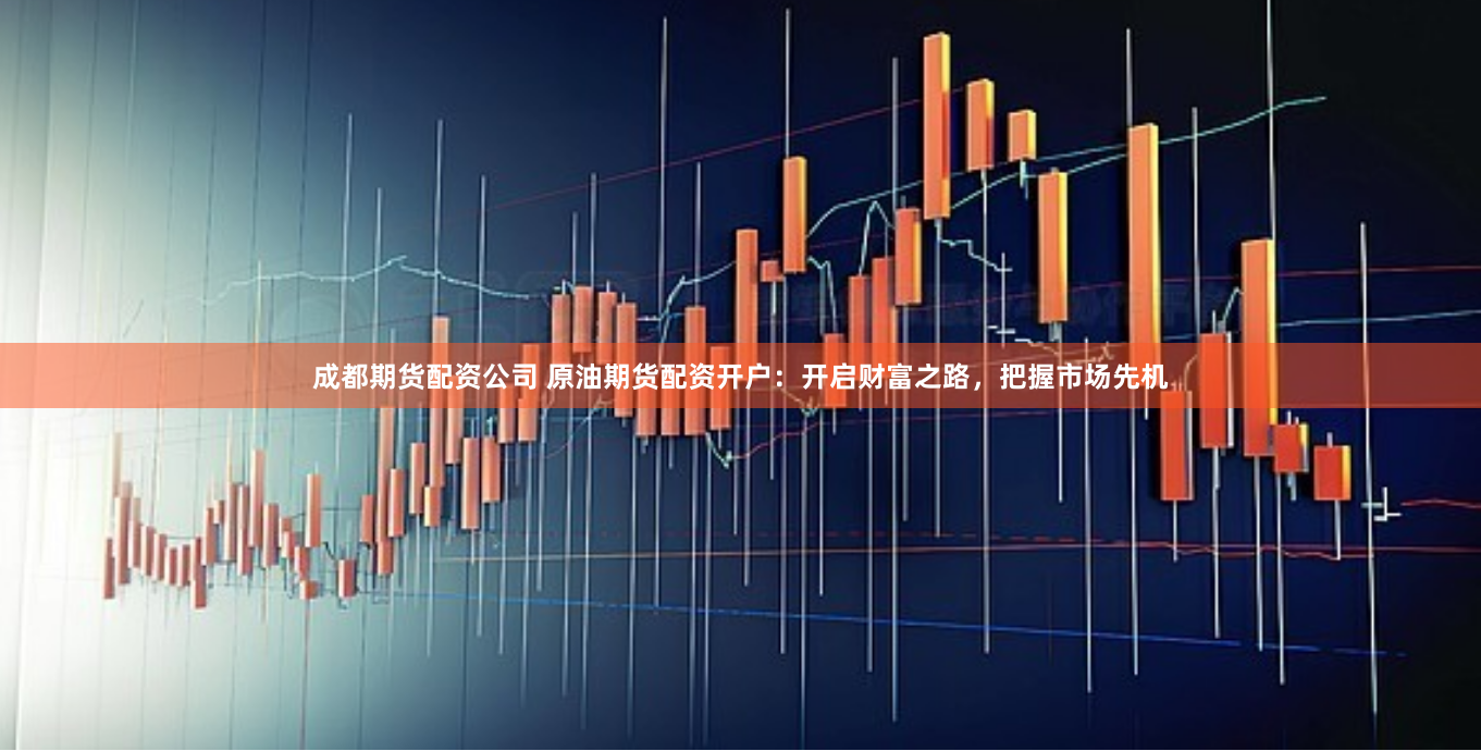 成都期货配资公司 原油期货配资开户：开启财富之路，把握市场先机