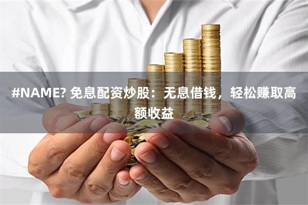 #NAME? 免息配资炒股：无息借钱，轻松赚取高额收益