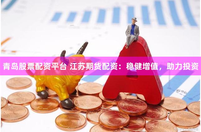 青岛股票配资平台 江苏期货配资：稳健增值，助力投资
