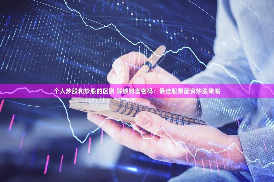 个人炒股和炒股的区别 解锁财富密码：最佳股票配资炒股策略