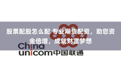 股票配股怎么配 专业期货配资，助您资金倍增，成就财富梦想