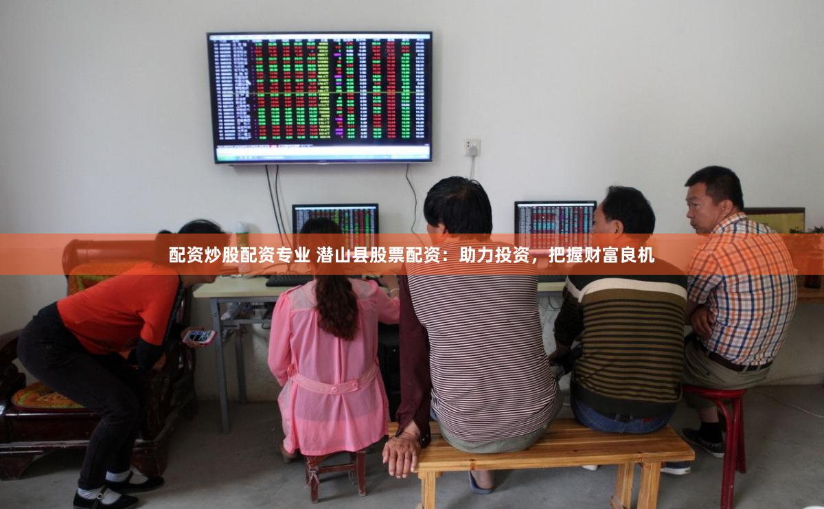 配资炒股配资专业 潜山县股票配资：助力投资，把握财富良机