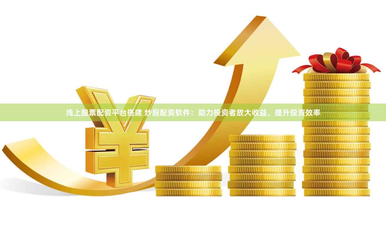 线上股票配资平台搭建 炒股配资软件：助力投资者放大收益，提升投资效率