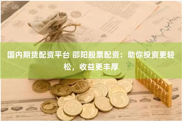 国内期货配资平台 邵阳股票配资：助你投资更轻松，收益更丰厚