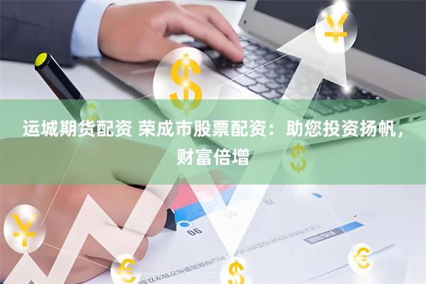 运城期货配资 荣成市股票配资：助您投资扬帆，财富倍增