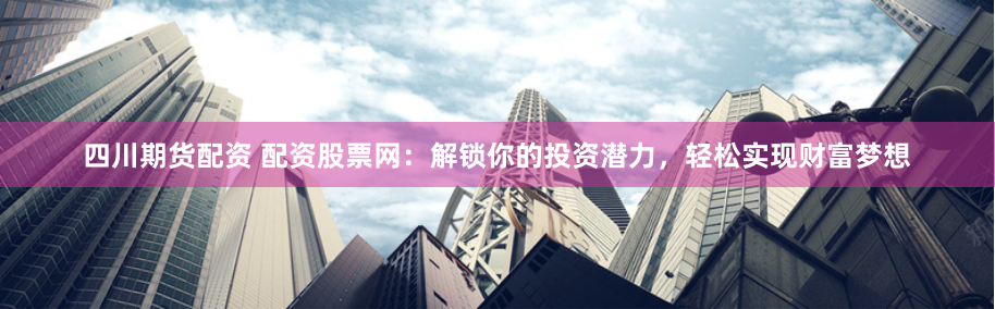 四川期货配资 配资股票网：解锁你的投资潜力，轻松实现财富梦想