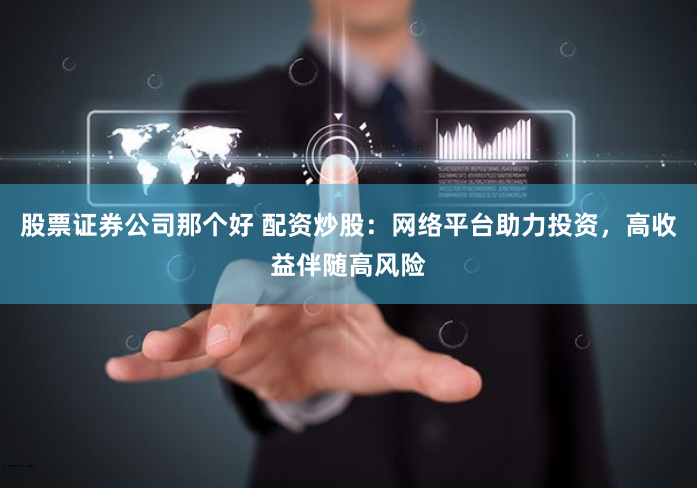 股票证券公司那个好 配资炒股：网络平台助力投资，高收益伴随高风险