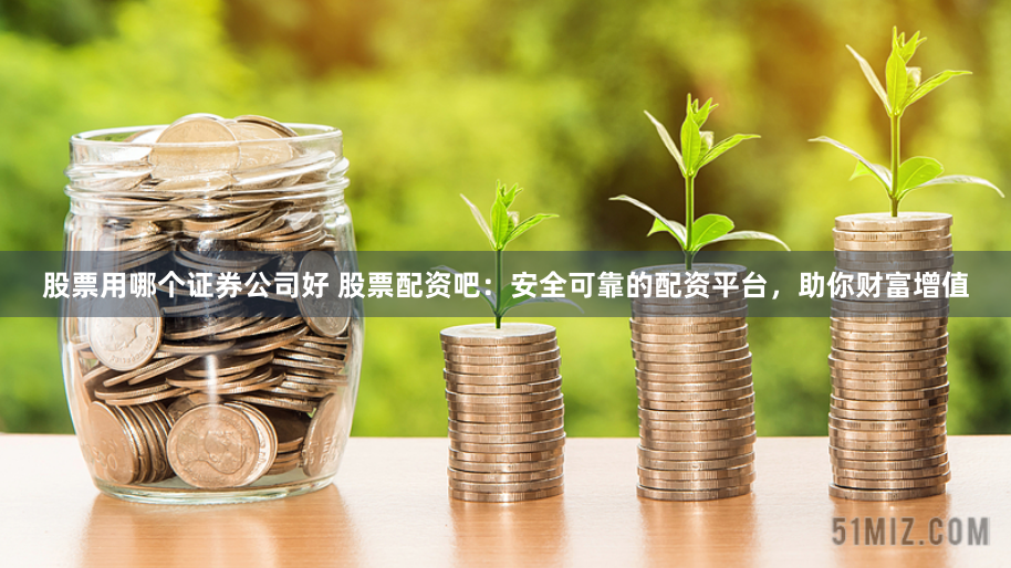 股票用哪个证券公司好 股票配资吧：安全可靠的配资平台，助你财富增值