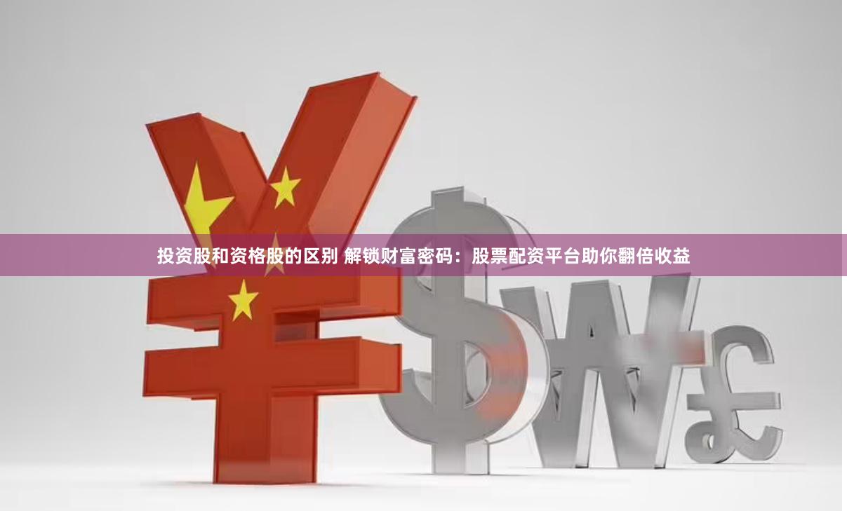 投资股和资格股的区别 解锁财富密码：股票配资平台助你翻倍收益
