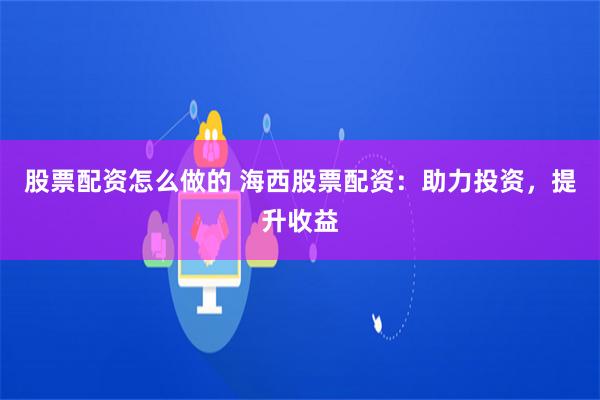 股票配资怎么做的 海西股票配资：助力投资，提升收益
