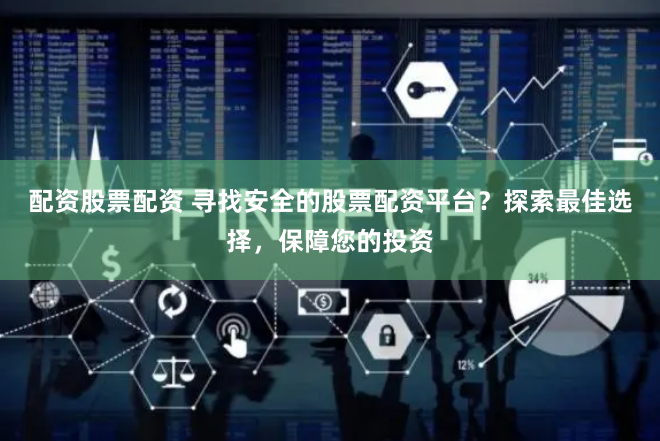 配资股票配资 寻找安全的股票配资平台？探索最佳选择，保障您的投资
