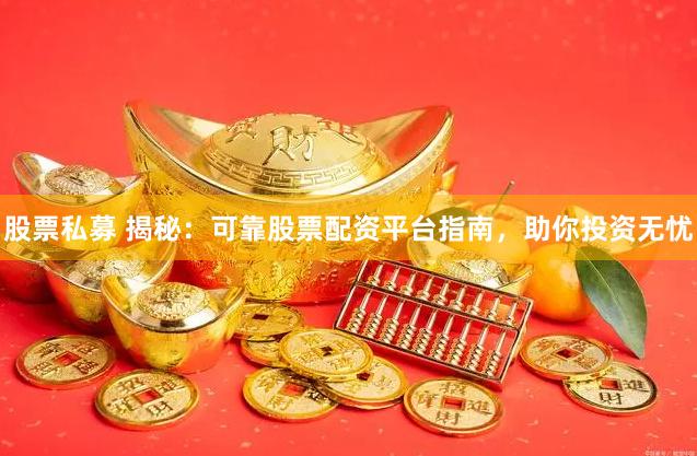 股票私募 揭秘：可靠股票配资平台指南，助你投资无忧