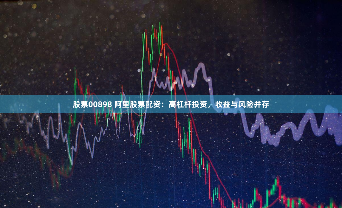 股票00898 阿里股票配资：高杠杆投资，收益与风险并存
