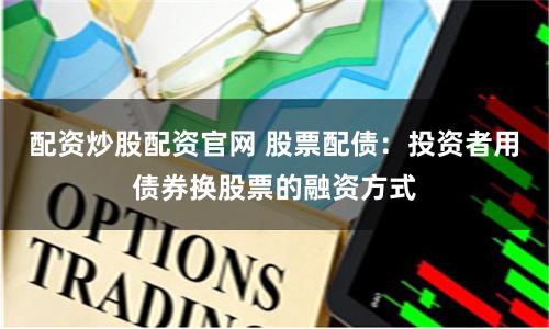 配资炒股配资官网 股票配债:投资者用债券换股票的融资方式