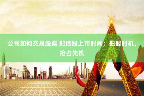 公司如何交易股票 配债股上市时间:把握时机,抢占先机